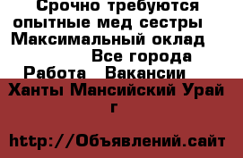 Срочно требуются опытные мед.сестры. › Максимальный оклад ­ 79 200 - Все города Работа » Вакансии   . Ханты-Мансийский,Урай г.